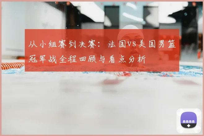 从小组赛到决赛：法国vs美国男篮冠军战全程回顾与看点分析