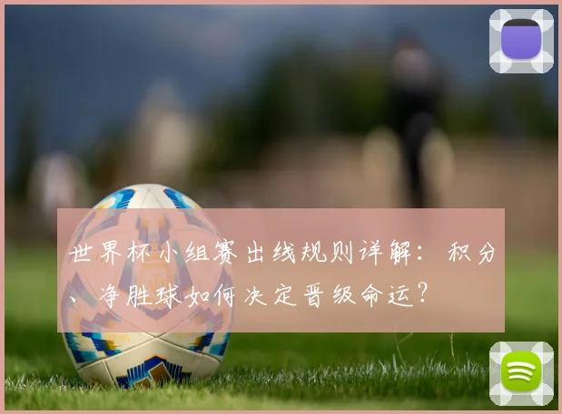 世界杯小组赛出线规则详解:积分、净胜球如何决定晋级命运?