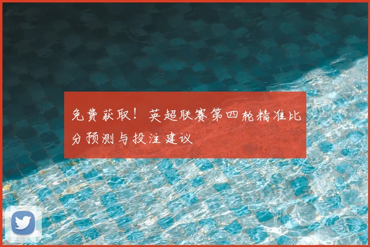 免费获取！英超联赛第四轮精准比分预测与投注建议