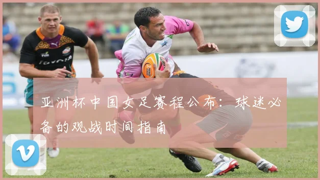 亚洲杯中国女足赛程公布：球迷必备的观战时间指南
