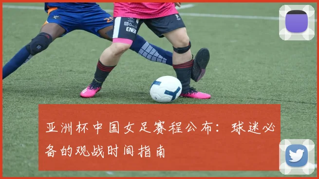 亚洲杯中国女足赛程公布：球迷必备的观战时间指南