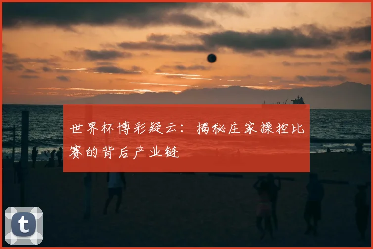 世界杯博彩疑云：揭秘庄家操控比赛的背后产业链