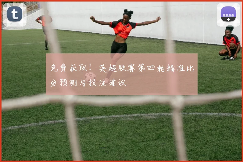 免费获取！英超联赛第四轮精准比分预测与投注建议