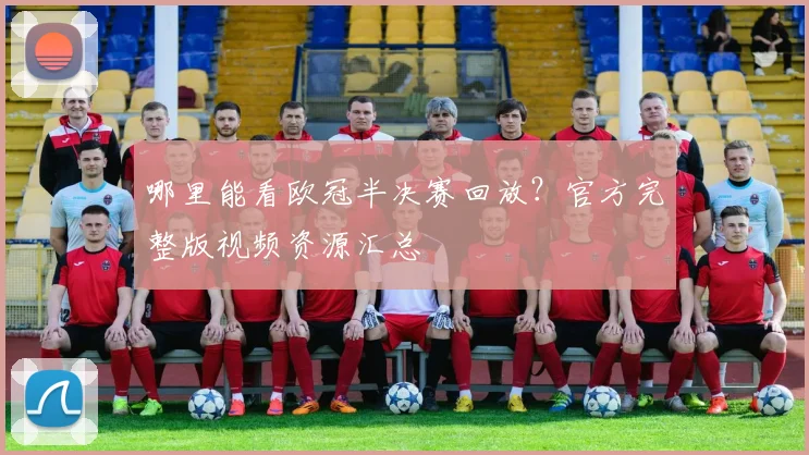 哪里能看欧冠半决赛回放?官方完整版视频资源汇总