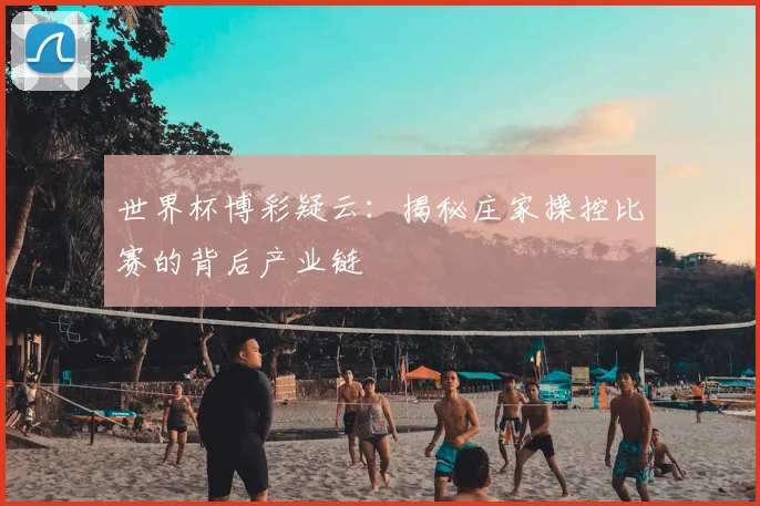 世界杯博彩疑云：揭秘庄家操控比赛的背后产业链