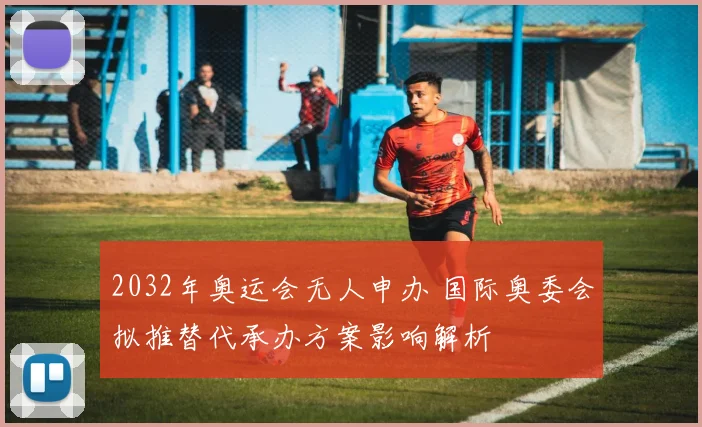 2032年奥运会无人申办 国际奥委会拟推替代承办方案影响解析