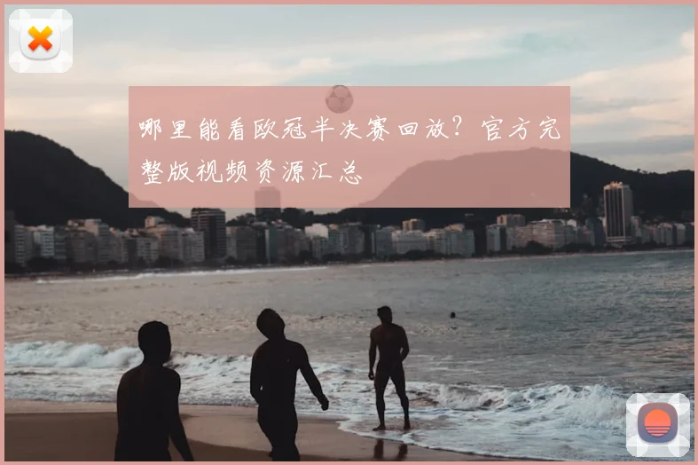 哪里能看欧冠半决赛回放？官方完整版视频资源汇总