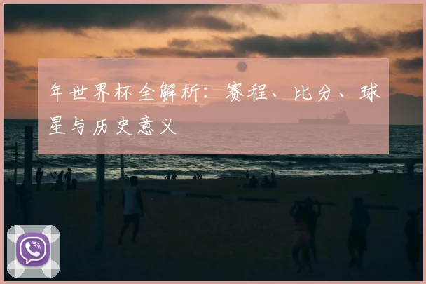 年世界杯全解析：赛程、比分、球星与历史意义