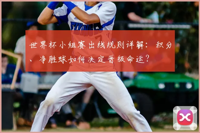 世界杯小组赛出线规则详解:积分、净胜球如何决定晋级命运?