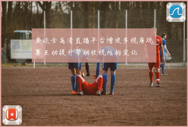 奥运会高清直播平台增设多视角观赛互动提升带动收视结构变化