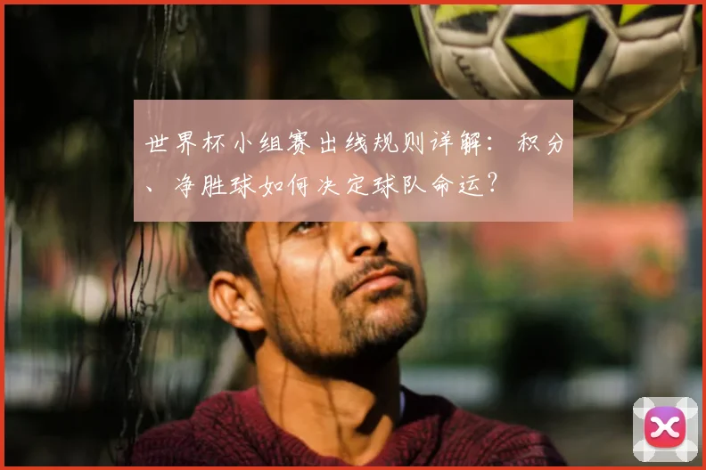 世界杯小组赛出线规则详解：积分、净胜球如何决定球队命运？