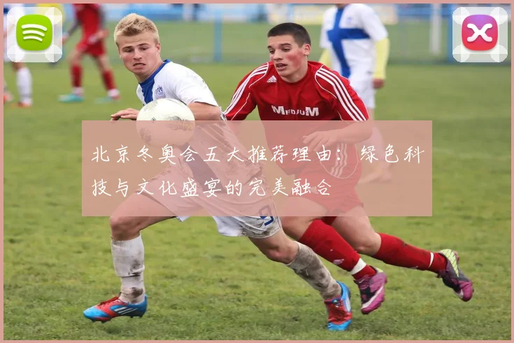 北京冬奥会五大推荐理由：绿色科技与文化盛宴的完美融合