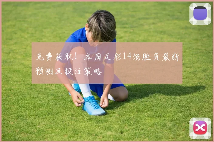 免费获取！本周足彩14场胜负最新预测及投注策略