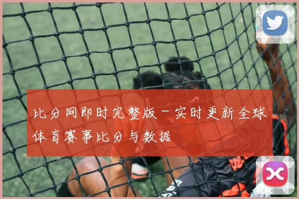 比分网即时完整版 - 实时更新全球体育赛事比分与数据