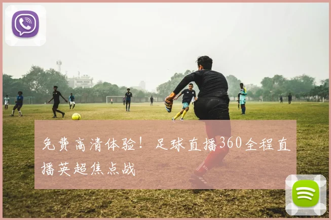 免费高清体验！足球直播360全程直播英超焦点战