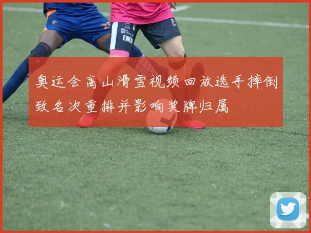 奥运会高山滑雪视频回放选手摔倒致名次重排并影响奖牌归属