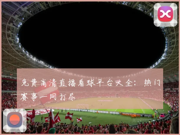 免费高清直播看球平台大全：热门赛事一网打尽