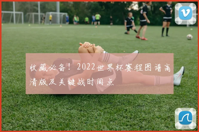 收藏必备！2022世界杯赛程图谱高清版及关键战时间点